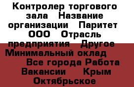 Контролер торгового зала › Название организации ­ Паритет, ООО › Отрасль предприятия ­ Другое › Минимальный оклад ­ 30 000 - Все города Работа » Вакансии   . Крым,Октябрьское